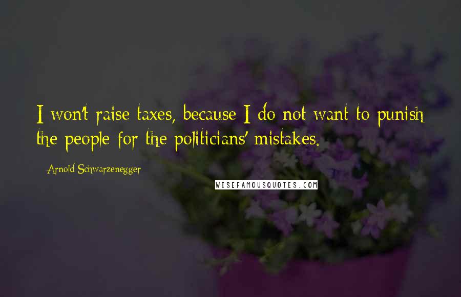 Arnold Schwarzenegger Quotes: I won't raise taxes, because I do not want to punish the people for the politicians' mistakes.