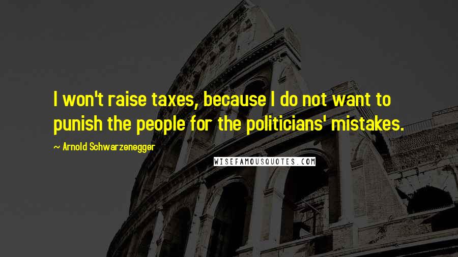 Arnold Schwarzenegger Quotes: I won't raise taxes, because I do not want to punish the people for the politicians' mistakes.