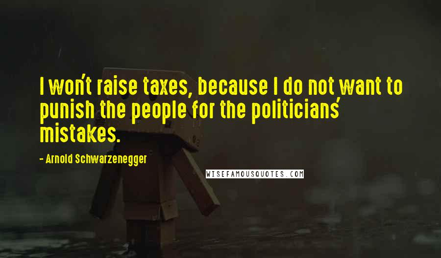 Arnold Schwarzenegger Quotes: I won't raise taxes, because I do not want to punish the people for the politicians' mistakes.