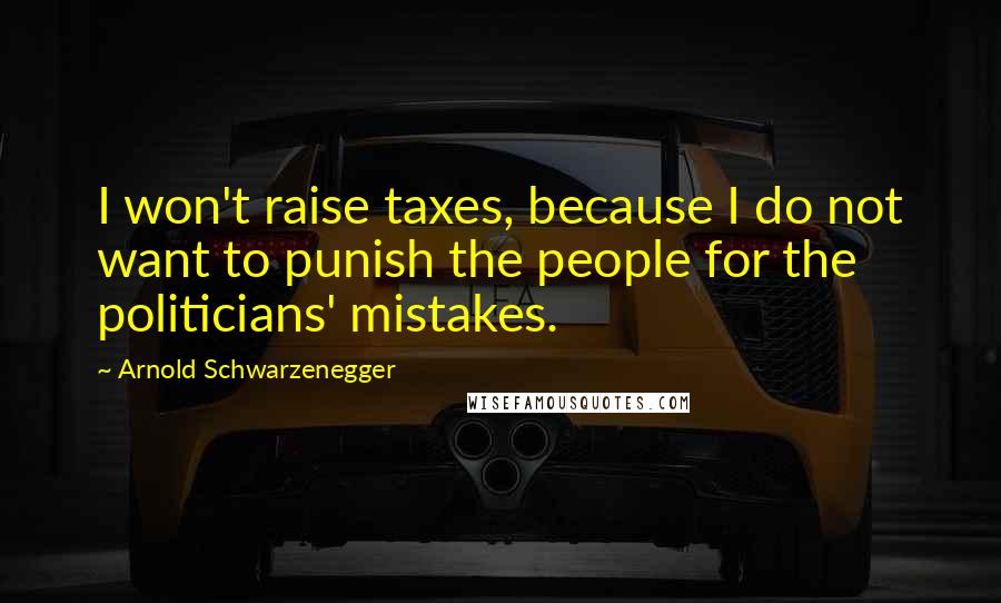 Arnold Schwarzenegger Quotes: I won't raise taxes, because I do not want to punish the people for the politicians' mistakes.