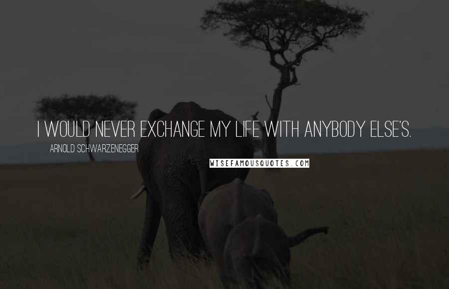 Arnold Schwarzenegger Quotes: I would never exchange my life with anybody else's.