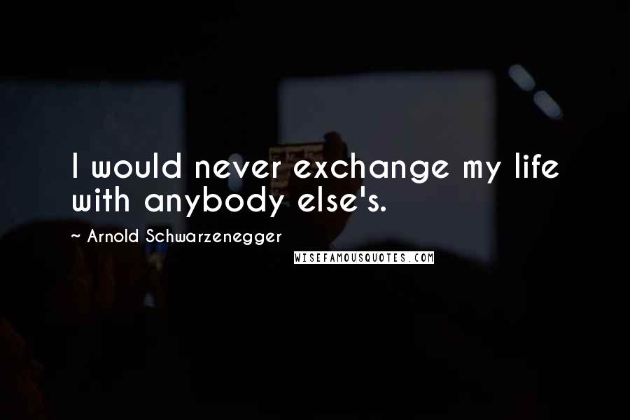 Arnold Schwarzenegger Quotes: I would never exchange my life with anybody else's.