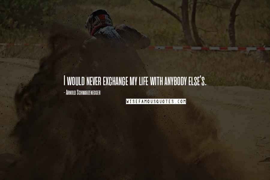 Arnold Schwarzenegger Quotes: I would never exchange my life with anybody else's.