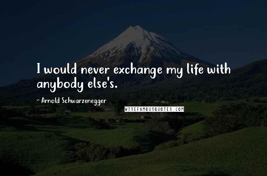 Arnold Schwarzenegger Quotes: I would never exchange my life with anybody else's.