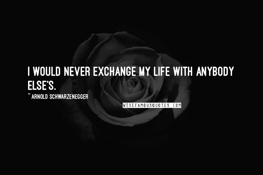 Arnold Schwarzenegger Quotes: I would never exchange my life with anybody else's.