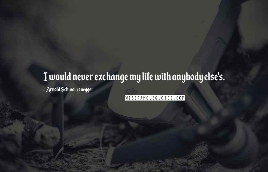 Arnold Schwarzenegger Quotes: I would never exchange my life with anybody else's.