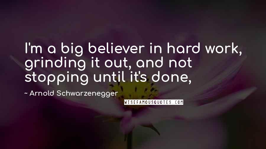 Arnold Schwarzenegger Quotes: I'm a big believer in hard work, grinding it out, and not stopping until it's done,