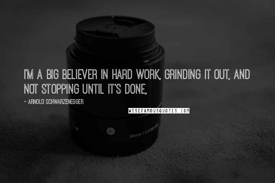 Arnold Schwarzenegger Quotes: I'm a big believer in hard work, grinding it out, and not stopping until it's done,