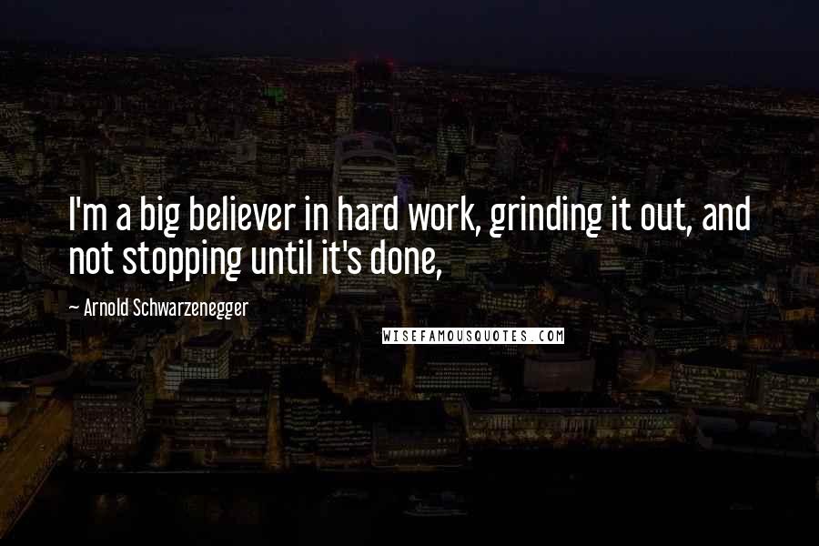 Arnold Schwarzenegger Quotes: I'm a big believer in hard work, grinding it out, and not stopping until it's done,