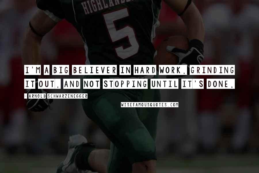 Arnold Schwarzenegger Quotes: I'm a big believer in hard work, grinding it out, and not stopping until it's done,