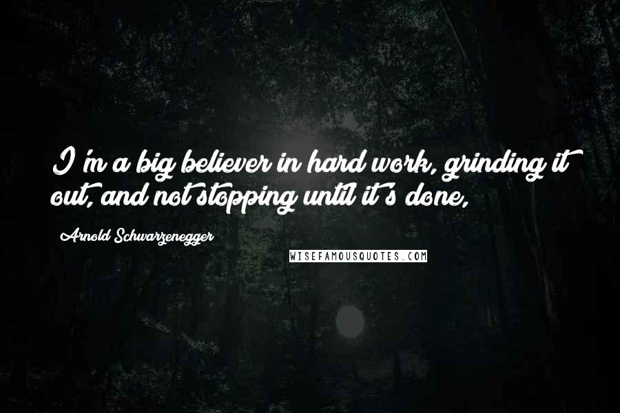 Arnold Schwarzenegger Quotes: I'm a big believer in hard work, grinding it out, and not stopping until it's done,