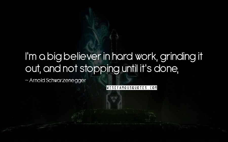 Arnold Schwarzenegger Quotes: I'm a big believer in hard work, grinding it out, and not stopping until it's done,