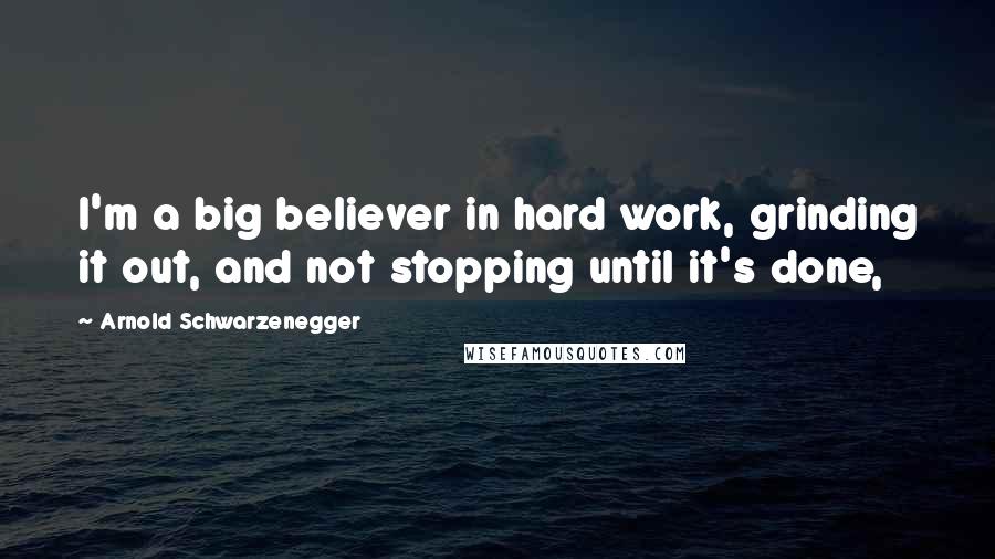 Arnold Schwarzenegger Quotes: I'm a big believer in hard work, grinding it out, and not stopping until it's done,