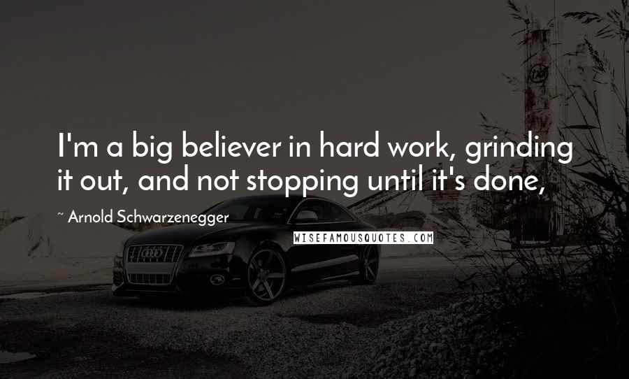 Arnold Schwarzenegger Quotes: I'm a big believer in hard work, grinding it out, and not stopping until it's done,