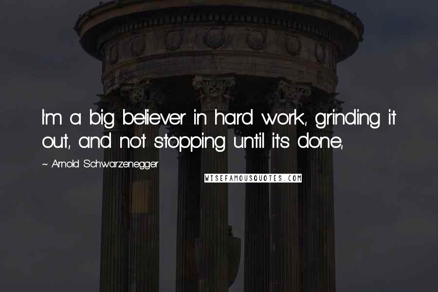 Arnold Schwarzenegger Quotes: I'm a big believer in hard work, grinding it out, and not stopping until it's done,