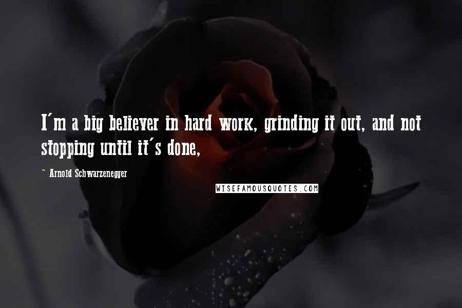 Arnold Schwarzenegger Quotes: I'm a big believer in hard work, grinding it out, and not stopping until it's done,