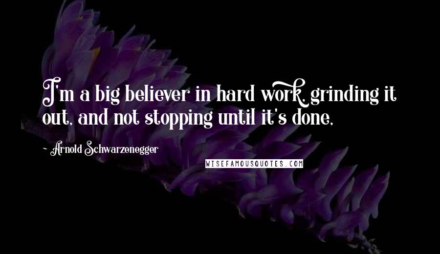 Arnold Schwarzenegger Quotes: I'm a big believer in hard work, grinding it out, and not stopping until it's done,