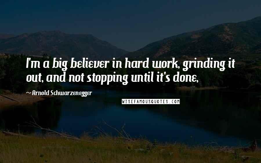 Arnold Schwarzenegger Quotes: I'm a big believer in hard work, grinding it out, and not stopping until it's done,