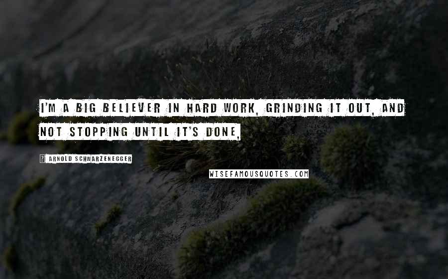 Arnold Schwarzenegger Quotes: I'm a big believer in hard work, grinding it out, and not stopping until it's done,