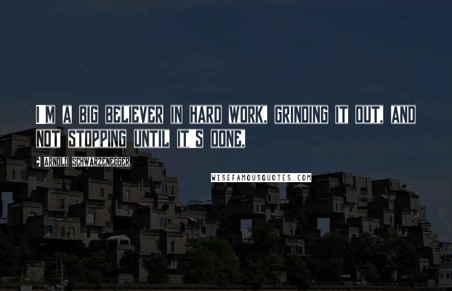 Arnold Schwarzenegger Quotes: I'm a big believer in hard work, grinding it out, and not stopping until it's done,