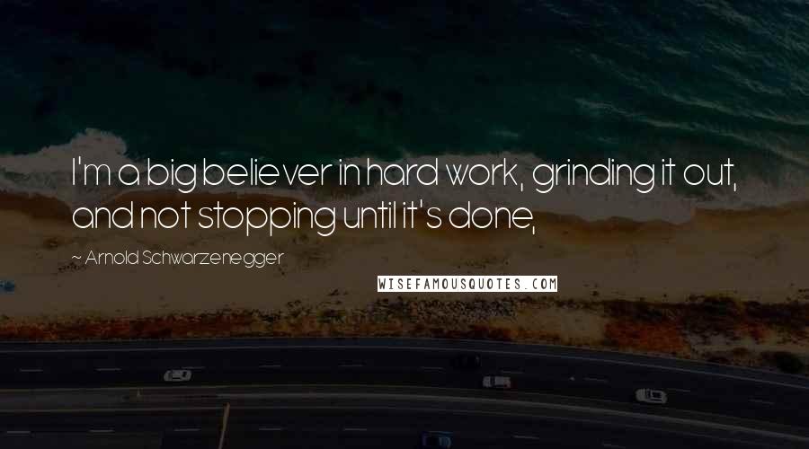 Arnold Schwarzenegger Quotes: I'm a big believer in hard work, grinding it out, and not stopping until it's done,