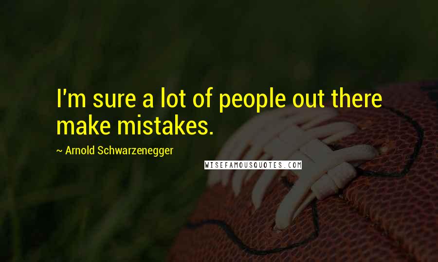 Arnold Schwarzenegger Quotes: I'm sure a lot of people out there make mistakes.
