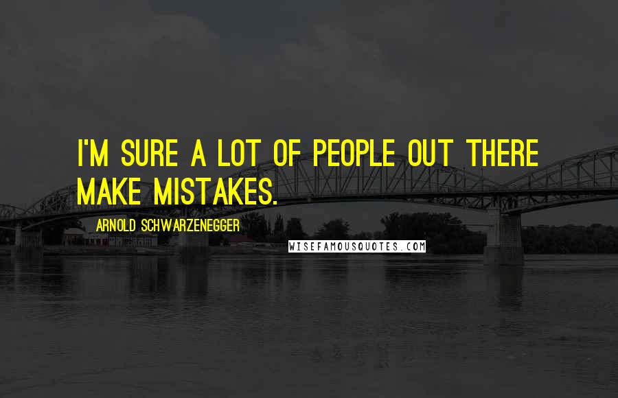 Arnold Schwarzenegger Quotes: I'm sure a lot of people out there make mistakes.
