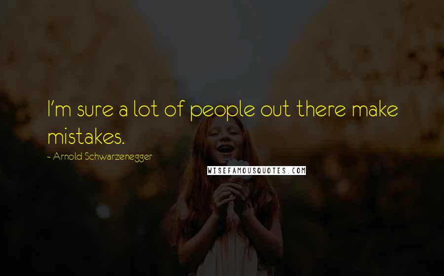 Arnold Schwarzenegger Quotes: I'm sure a lot of people out there make mistakes.
