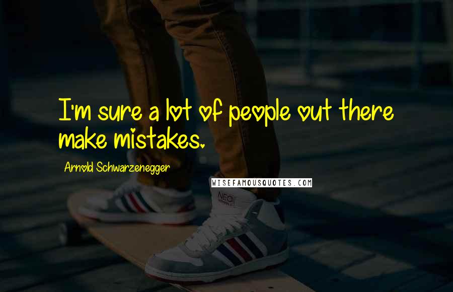 Arnold Schwarzenegger Quotes: I'm sure a lot of people out there make mistakes.