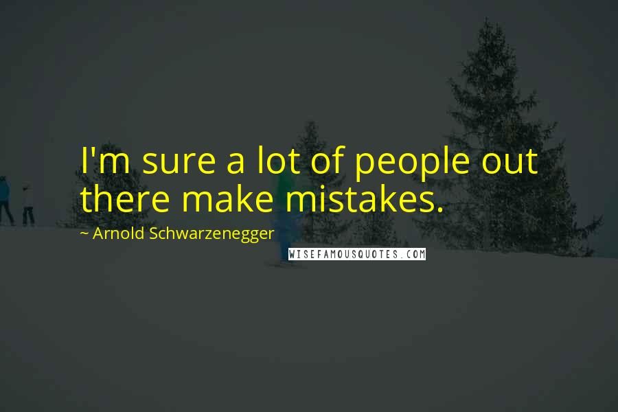 Arnold Schwarzenegger Quotes: I'm sure a lot of people out there make mistakes.