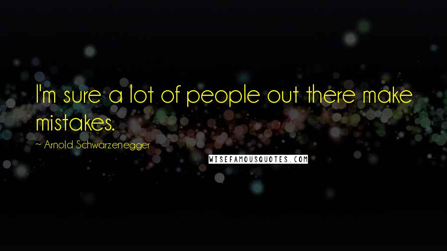Arnold Schwarzenegger Quotes: I'm sure a lot of people out there make mistakes.
