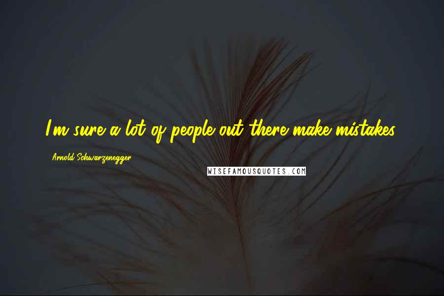 Arnold Schwarzenegger Quotes: I'm sure a lot of people out there make mistakes.