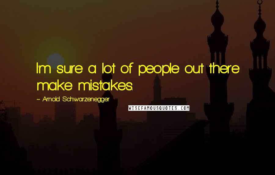 Arnold Schwarzenegger Quotes: I'm sure a lot of people out there make mistakes.