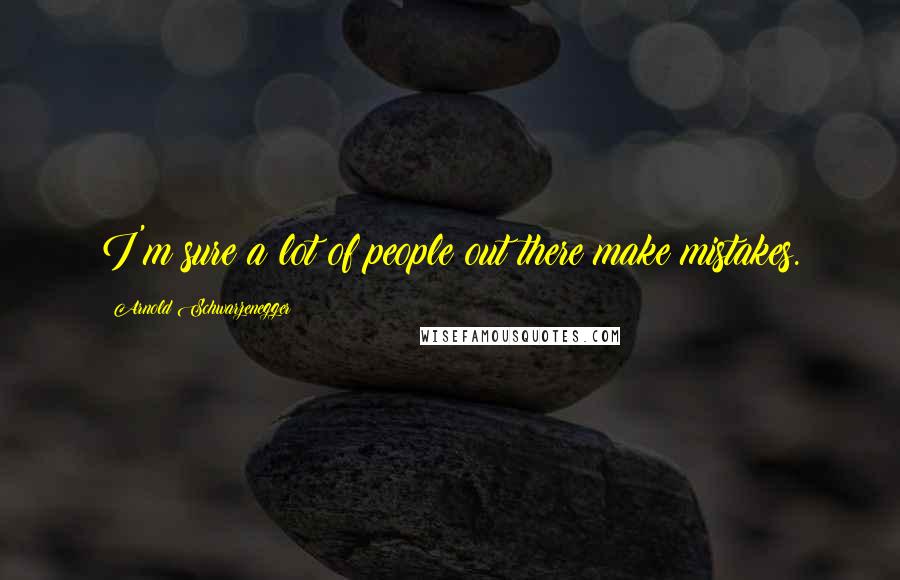 Arnold Schwarzenegger Quotes: I'm sure a lot of people out there make mistakes.