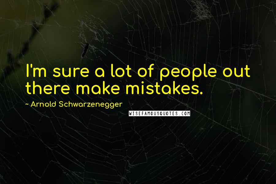 Arnold Schwarzenegger Quotes: I'm sure a lot of people out there make mistakes.