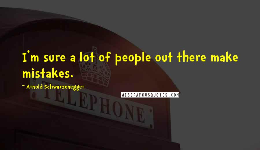 Arnold Schwarzenegger Quotes: I'm sure a lot of people out there make mistakes.