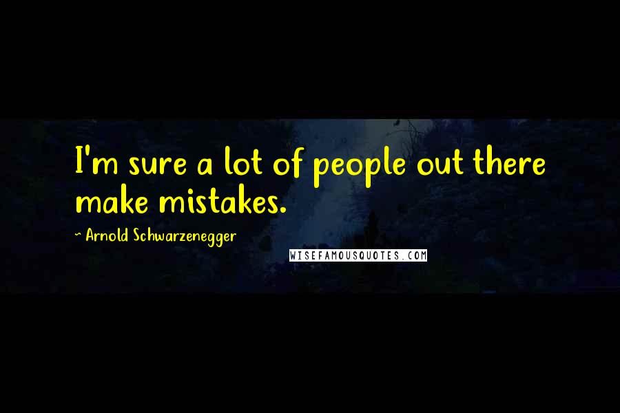 Arnold Schwarzenegger Quotes: I'm sure a lot of people out there make mistakes.
