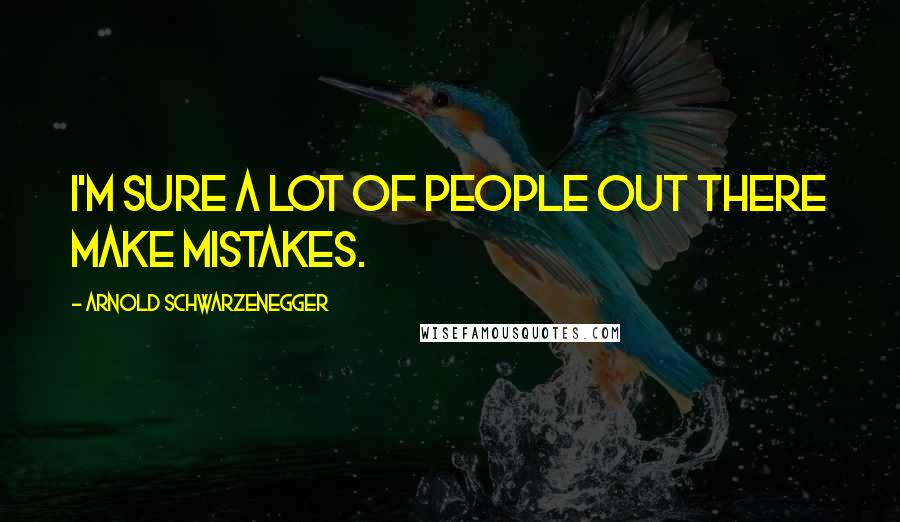 Arnold Schwarzenegger Quotes: I'm sure a lot of people out there make mistakes.