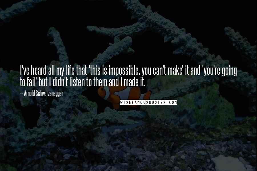 Arnold Schwarzenegger Quotes: I've heard all my life that 'this is impossible, you can't make' it and 'you're going to fail' but I didn't listen to them and I made it.