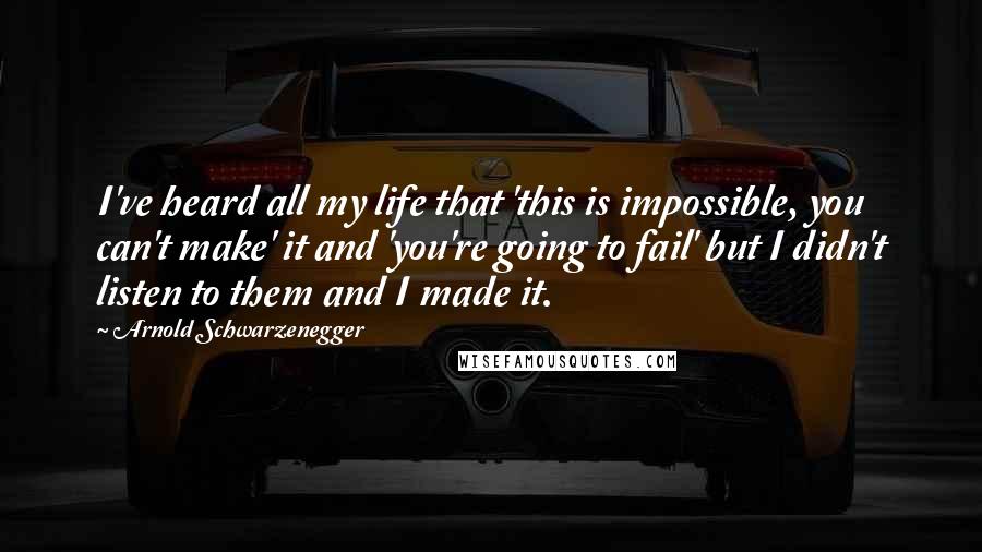 Arnold Schwarzenegger Quotes: I've heard all my life that 'this is impossible, you can't make' it and 'you're going to fail' but I didn't listen to them and I made it.