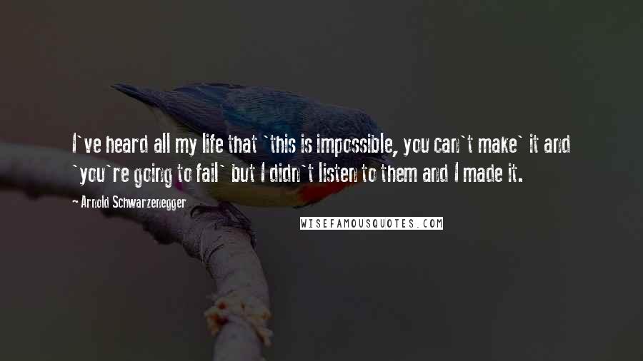 Arnold Schwarzenegger Quotes: I've heard all my life that 'this is impossible, you can't make' it and 'you're going to fail' but I didn't listen to them and I made it.