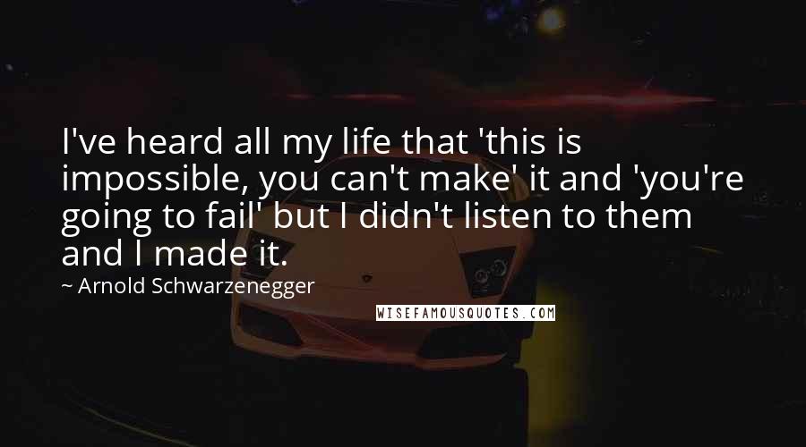 Arnold Schwarzenegger Quotes: I've heard all my life that 'this is impossible, you can't make' it and 'you're going to fail' but I didn't listen to them and I made it.