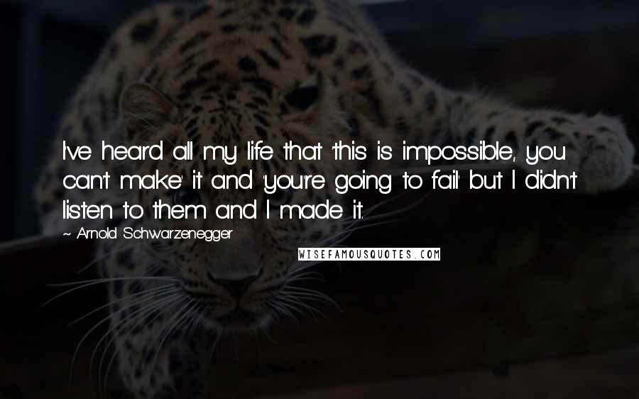 Arnold Schwarzenegger Quotes: I've heard all my life that 'this is impossible, you can't make' it and 'you're going to fail' but I didn't listen to them and I made it.