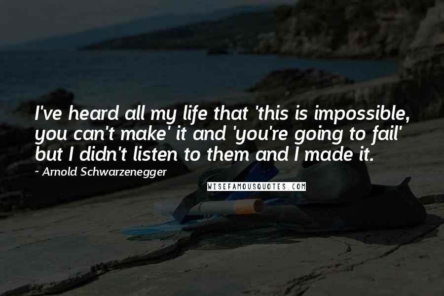 Arnold Schwarzenegger Quotes: I've heard all my life that 'this is impossible, you can't make' it and 'you're going to fail' but I didn't listen to them and I made it.