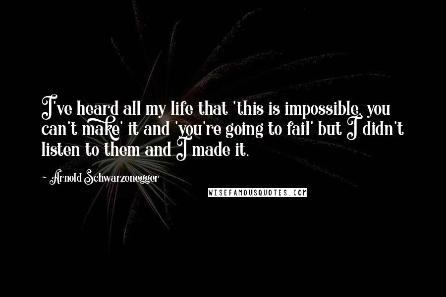 Arnold Schwarzenegger Quotes: I've heard all my life that 'this is impossible, you can't make' it and 'you're going to fail' but I didn't listen to them and I made it.