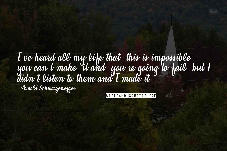 Arnold Schwarzenegger Quotes: I've heard all my life that 'this is impossible, you can't make' it and 'you're going to fail' but I didn't listen to them and I made it.