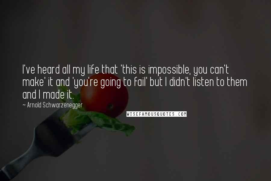 Arnold Schwarzenegger Quotes: I've heard all my life that 'this is impossible, you can't make' it and 'you're going to fail' but I didn't listen to them and I made it.