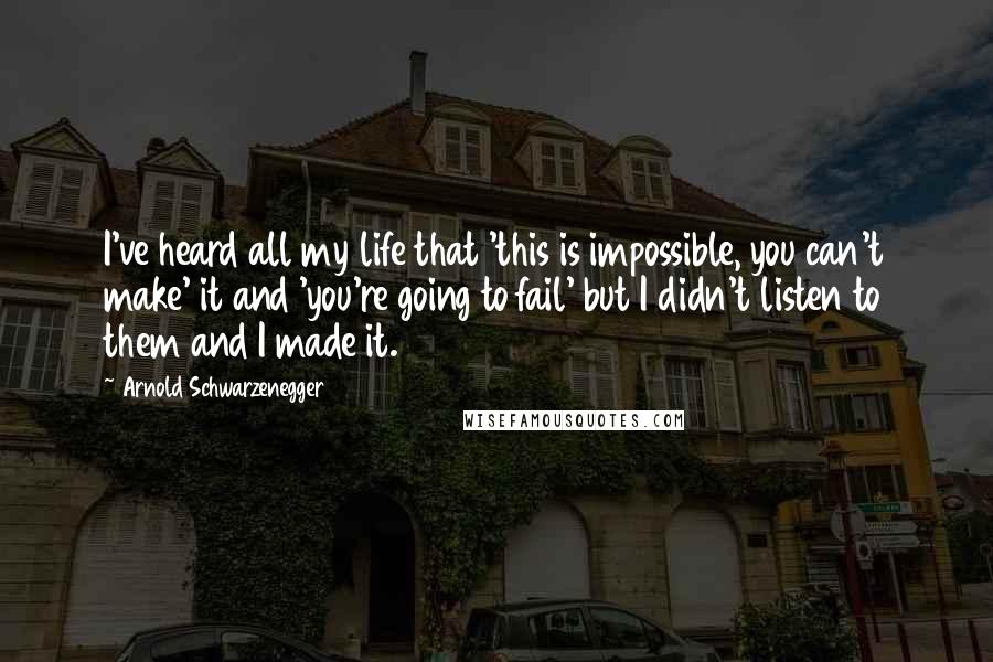 Arnold Schwarzenegger Quotes: I've heard all my life that 'this is impossible, you can't make' it and 'you're going to fail' but I didn't listen to them and I made it.