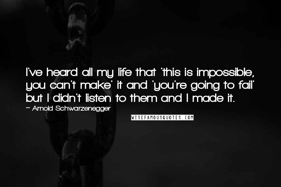 Arnold Schwarzenegger Quotes: I've heard all my life that 'this is impossible, you can't make' it and 'you're going to fail' but I didn't listen to them and I made it.