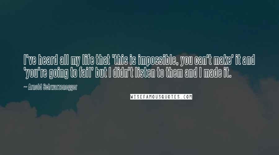 Arnold Schwarzenegger Quotes: I've heard all my life that 'this is impossible, you can't make' it and 'you're going to fail' but I didn't listen to them and I made it.